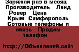 Заряжай раз в месяц › Производитель ­ Ленд Ровер › Цена ­ 2 500 - Крым, Симферополь Сотовые телефоны и связь » Продам телефон   